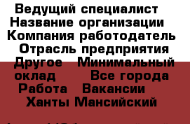 Ведущий специалист › Название организации ­ Компания-работодатель › Отрасль предприятия ­ Другое › Минимальный оклад ­ 1 - Все города Работа » Вакансии   . Ханты-Мансийский